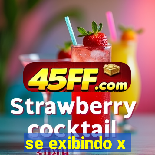 se exibindo x